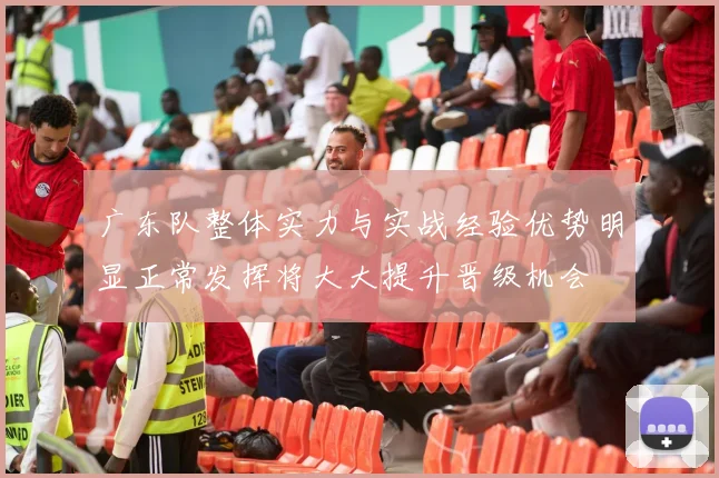 广东队整体实力与实战经验优势明显正常发挥将大大提升晋级机会
