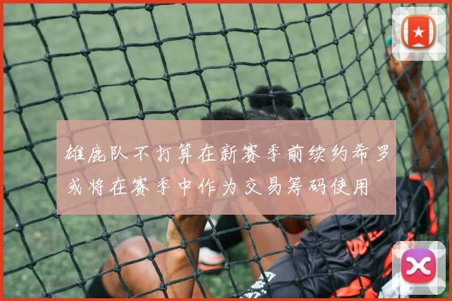 雄鹿队不打算在新赛季前续约希罗或将在赛季中作为交易筹码使用