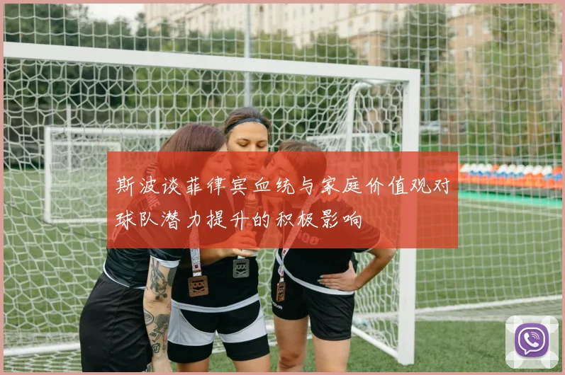 斯波谈菲律宾血统与家庭价值观对球队潜力提升的积极影响