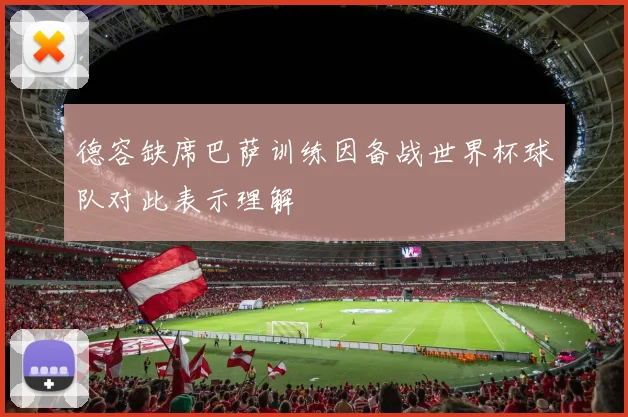 德容缺席巴萨训练因备战世界杯球队对此表示理解