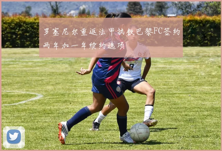 罗塞尼尔重返法甲执教巴黎FC签约两年加一年续约选项