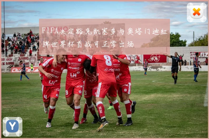 FIFA决定豁免凯塞多与奥塔门迪红牌世界杯首战可正常出场