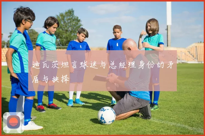 迪瓦茨坦言球迷与总经理身份的矛盾与抉择