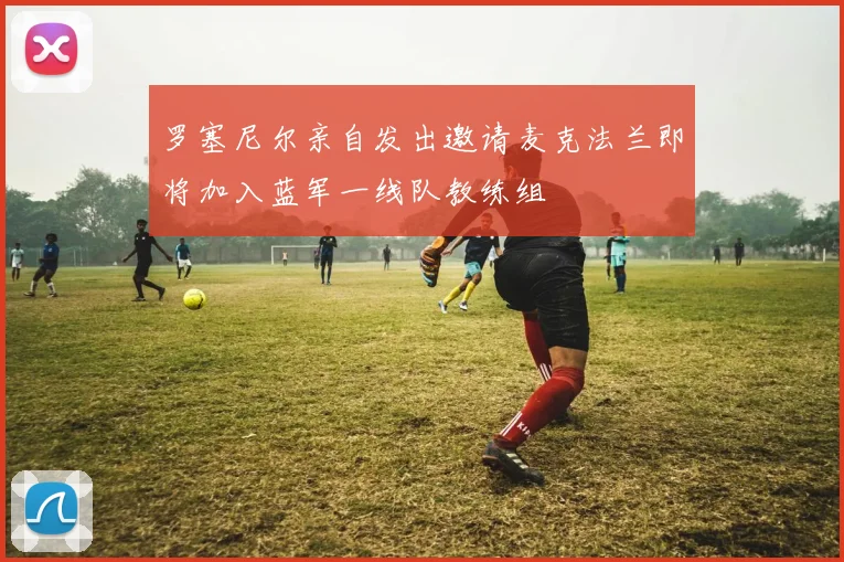 罗塞尼尔亲自发出邀请麦克法兰即将加入蓝军一线队教练组