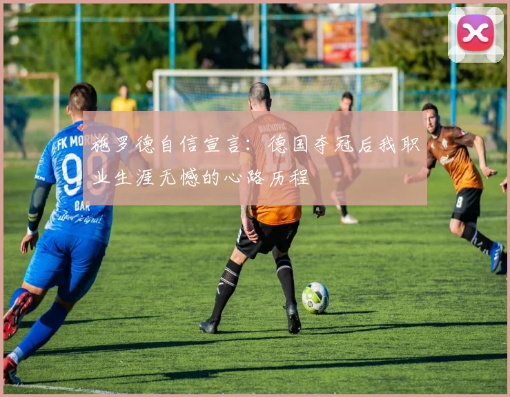 施罗德自信宣言：德国夺冠后我职业生涯无憾的心路历程