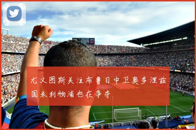 尤文图斯关注布鲁日中卫奥多涅兹国米利物浦也在争夺
