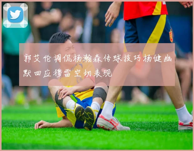 郭艾伦调侃杨瀚森传球技巧杨健幽默回应穆雷空切表现