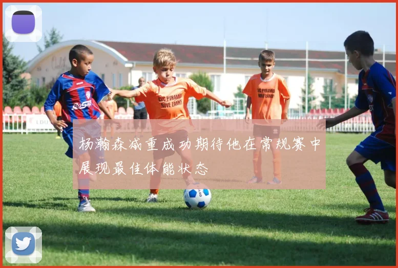 杨瀚森减重成功期待他在常规赛中展现最佳体能状态