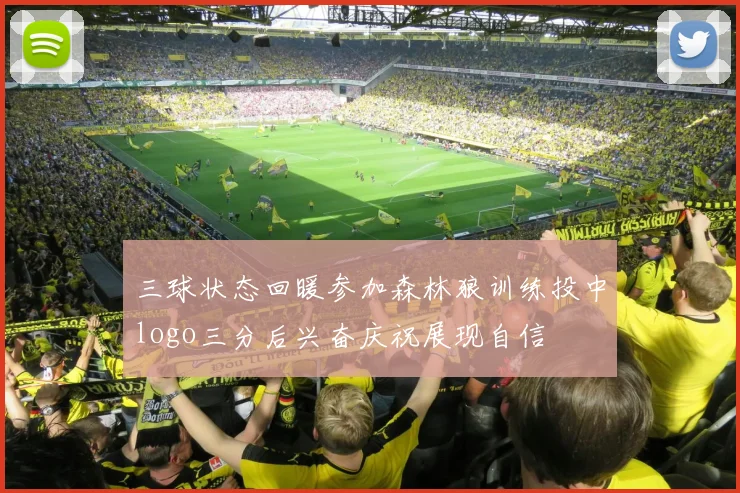 三球状态回暖参加森林狼训练投中logo三分后兴奋庆祝展现自信