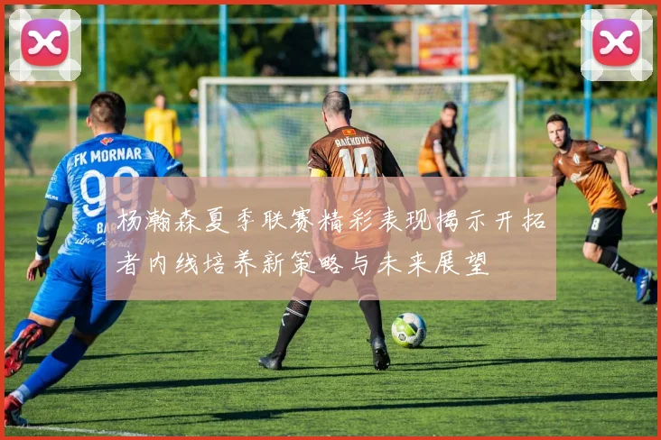 杨瀚森夏季联赛精彩表现揭示开拓者内线培养新策略与未来展望