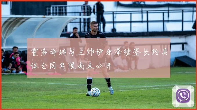 霍芬海姆与主帅伊尔泽续签长约具体合同年限尚未公开