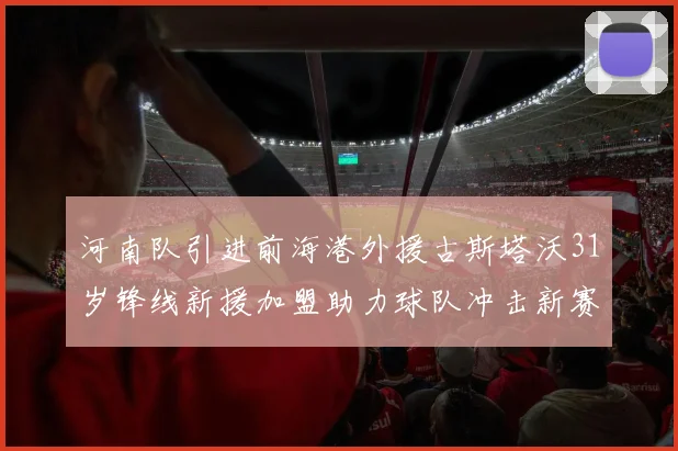 河南队引进前海港外援古斯塔沃31岁锋线新援加盟助力球队冲击新赛季