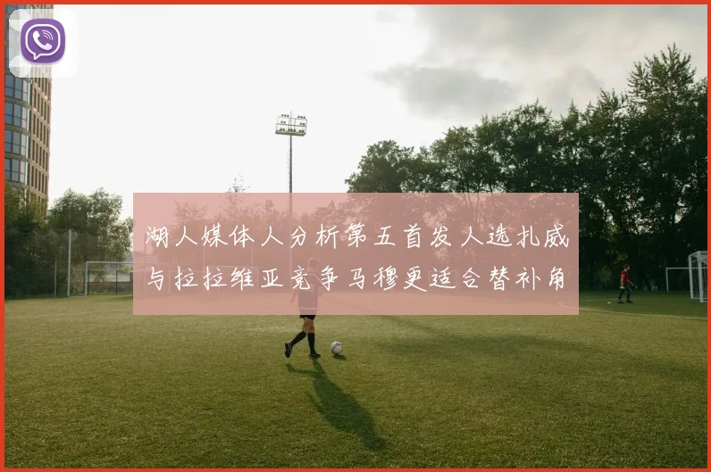 湖人媒体人分析第五首发人选扎威与拉拉维亚竞争马穆更适合替补角色