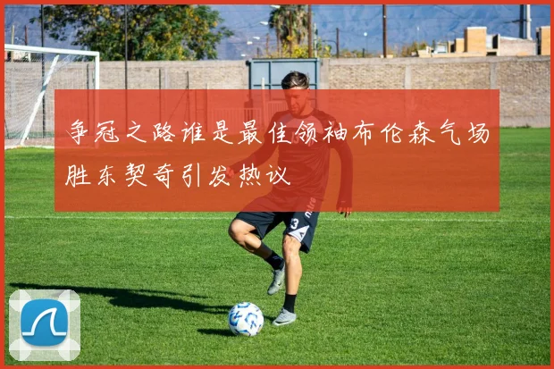 争冠之路谁是最佳领袖布伦森气场胜东契奇引发热议