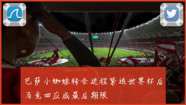 巴萨小蜘蛛转会进程紧迫世界杯后马竞回应成最后期限