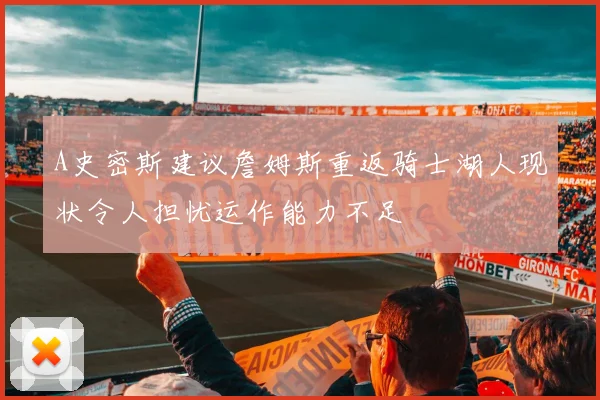 A史密斯建议詹姆斯重返骑士湖人现状令人担忧运作能力不足