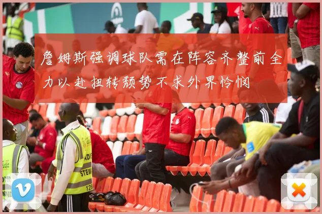詹姆斯强调球队需在阵容齐整前全力以赴扭转颓势不求外界怜悯