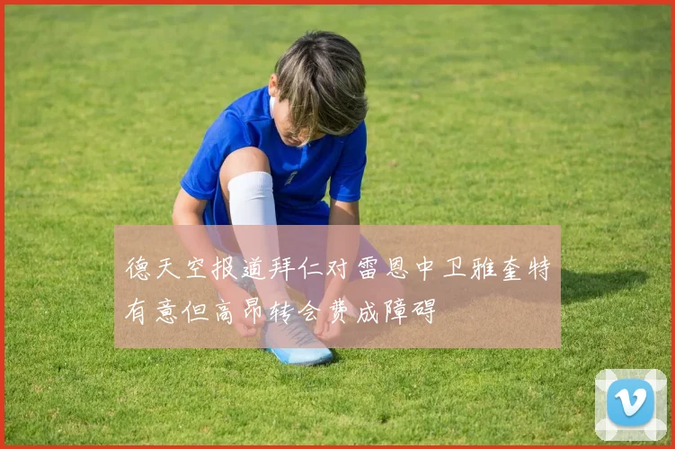 德天空报道拜仁对雷恩中卫雅奎特有意但高昂转会费成障碍