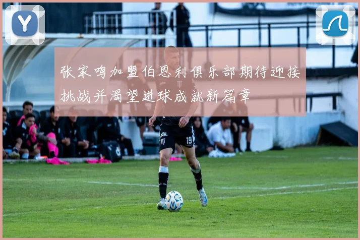 张家鸣加盟伯恩利俱乐部期待迎接挑战并渴望进球成就新篇章