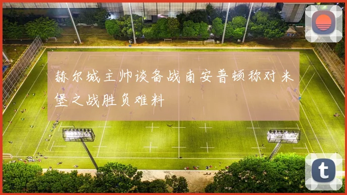 赫尔城主帅谈备战南安普顿称对米堡之战胜负难料