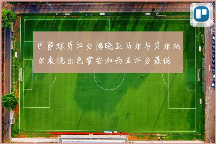 巴萨球员评分揭晓亚马尔与贝尔纳尔表现出色霍安加西亚评分最低