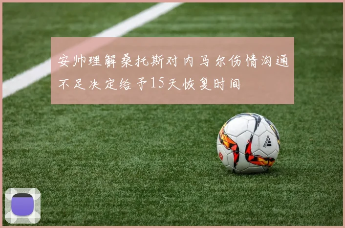 安帅理解桑托斯对内马尔伤情沟通不足决定给予15天恢复时间