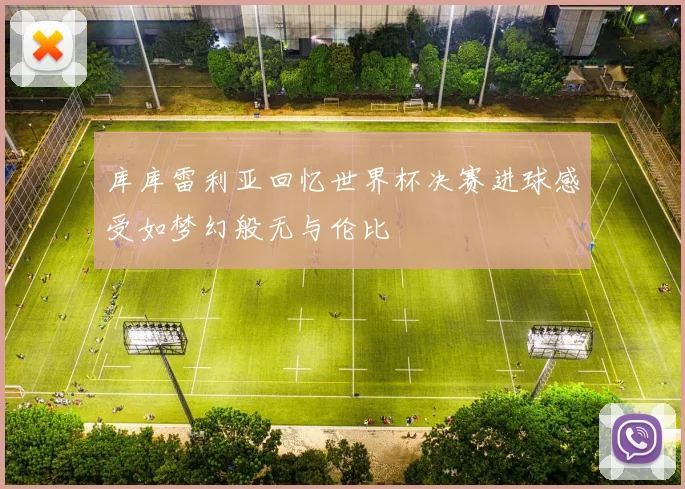 库库雷利亚回忆世界杯决赛进球感受如梦幻般无与伦比