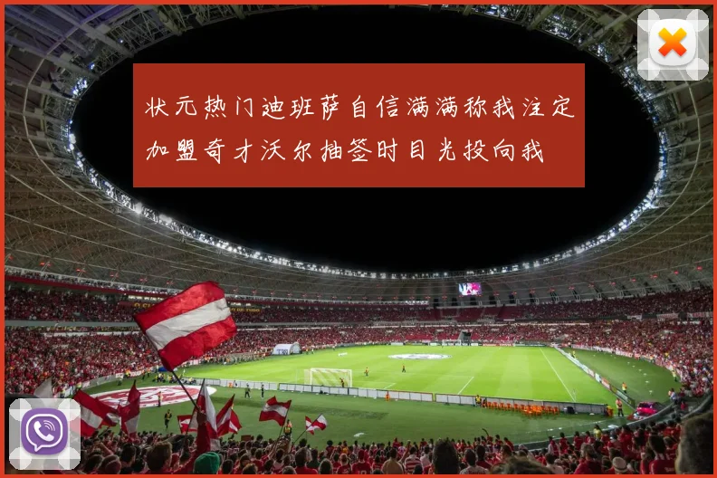 状元热门迪班萨自信满满称我注定加盟奇才沃尔抽签时目光投向我