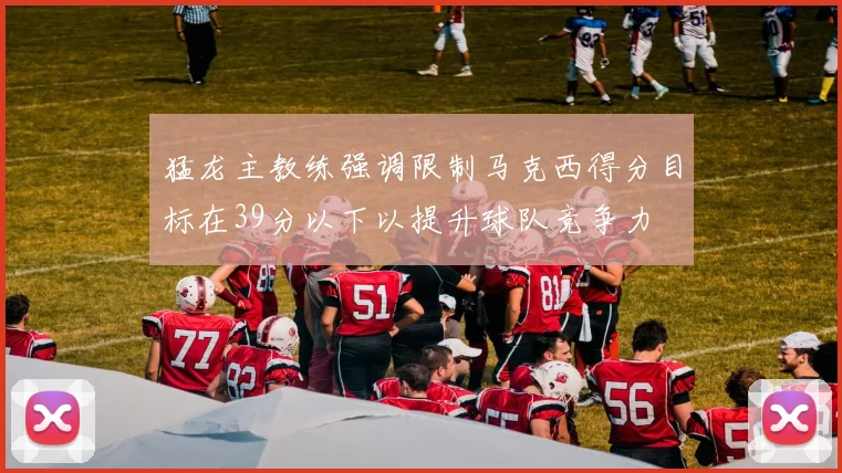猛龙主教练强调限制马克西得分目标在39分以下以提升球队竞争力
