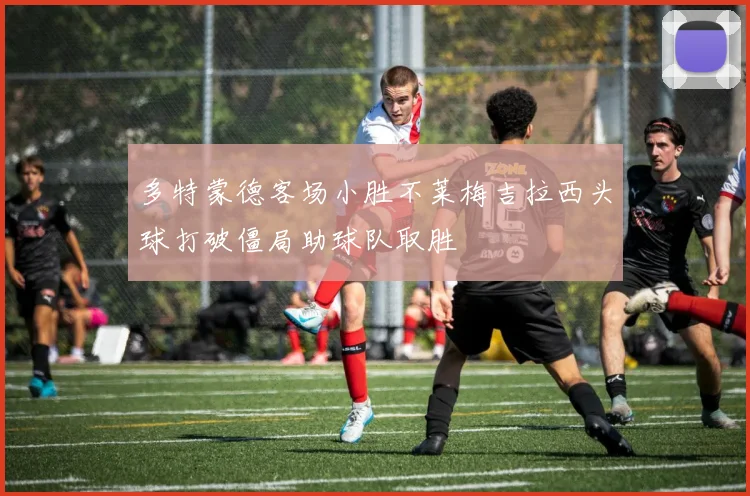 多特蒙德客场小胜不莱梅吉拉西头球打破僵局助球队取胜